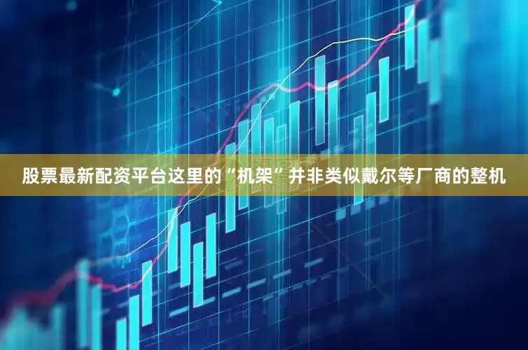 股票最新配资平台这里的“机架”并非类似戴尔等厂商的整机