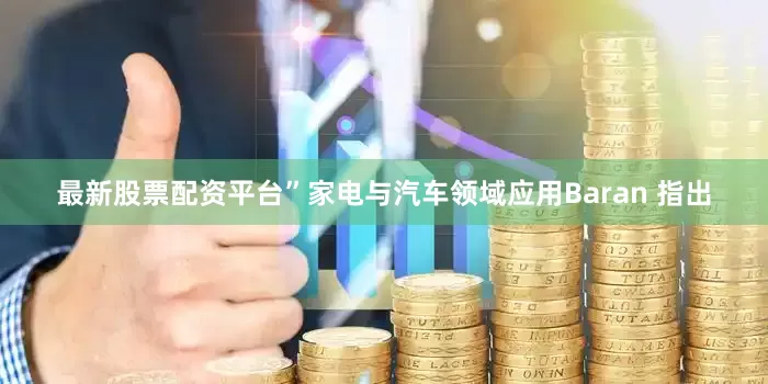 最新股票配资平台”家电与汽车领域应用Baran 指出