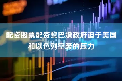 配资股票配资黎巴嫩政府迫于美国和以色列空袭的压力