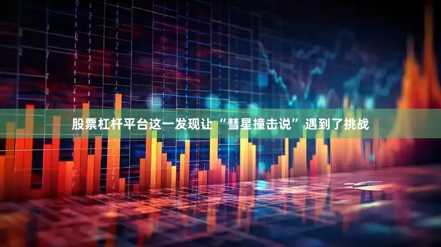 股票杠杆平台这一发现让 “彗星撞击说” 遇到了挑战