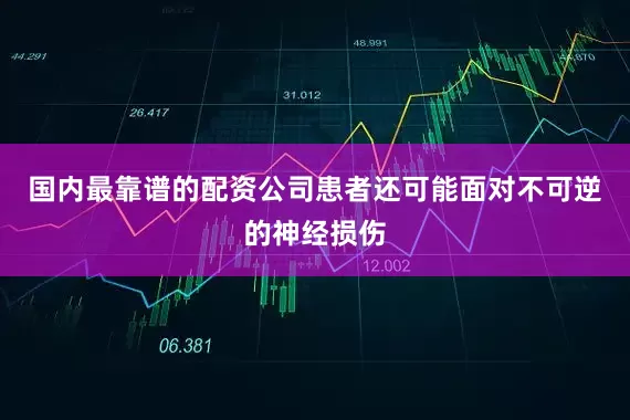 国内最靠谱的配资公司患者还可能面对不可逆的神经损伤