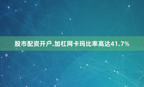 股市配资开户.加杠网卡玛比率高达41.7%