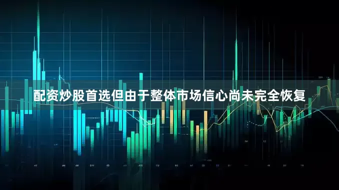 配资炒股首选但由于整体市场信心尚未完全恢复