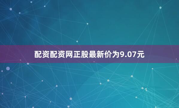 配资配资网正股最新价为9.07元