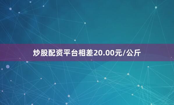 炒股配资平台相差20.00元/公斤
