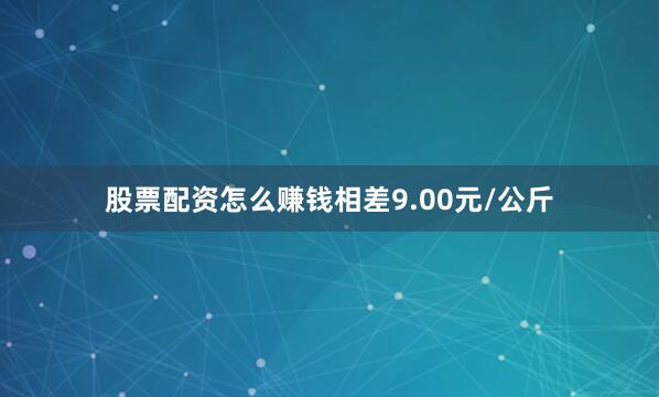 股票配资怎么赚钱相差9.00元/公斤