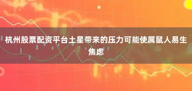 杭州股票配资平台土星带来的压力可能使属鼠人易生焦虑