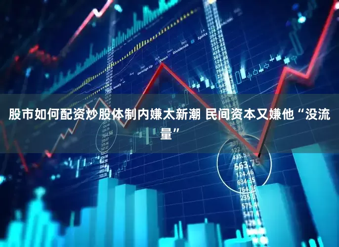 股市如何配资炒股体制内嫌太新潮 民间资本又嫌他“没流量”