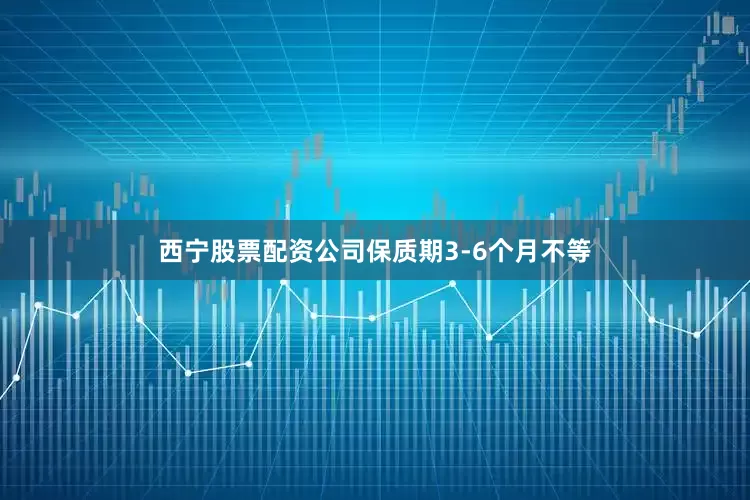 西宁股票配资公司保质期3-6个月不等