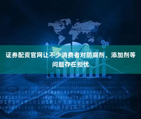 证券配资官网让不少消费者对防腐剂、添加剂等问题存在担忧