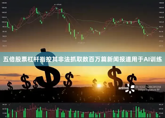 五倍股票杠杆指控其非法抓取数百万篇新闻报道用于AI训练