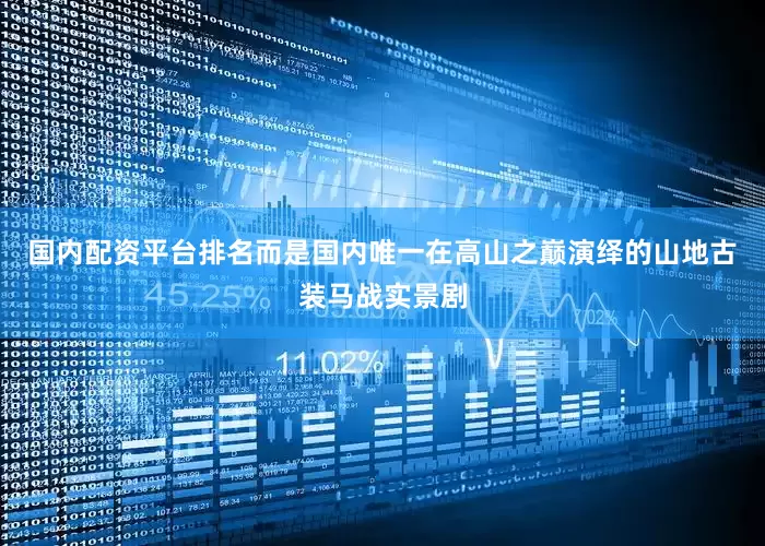 国内配资平台排名而是国内唯一在高山之巅演绎的山地古装马战实景剧