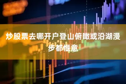 炒股票去哪开户登山俯瞰或沿湖漫步都惬意