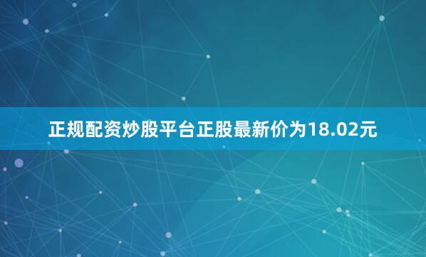 正规配资炒股平台正股最新价为18.02元