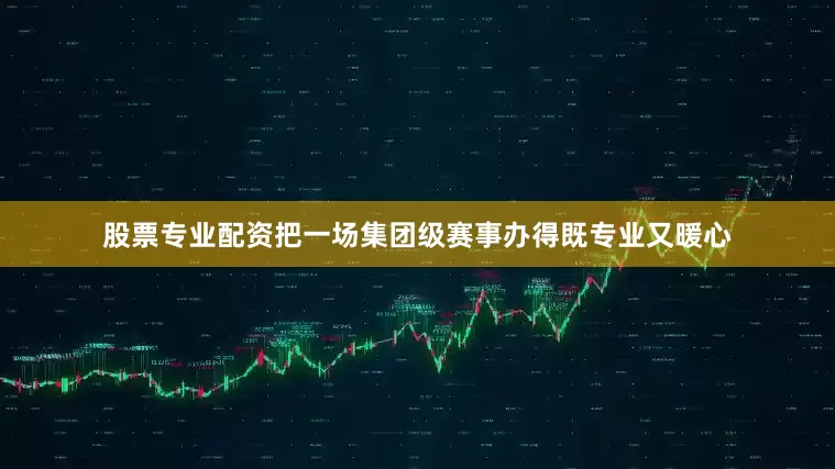 股票专业配资把一场集团级赛事办得既专业又暖心