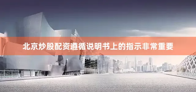 北京炒股配资遵循说明书上的指示非常重要
