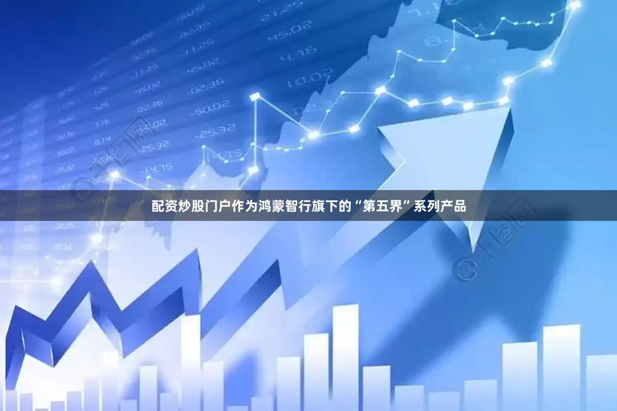 配资炒股门户作为鸿蒙智行旗下的“第五界”系列产品
