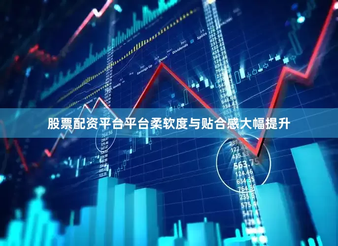 股票配资平台平台柔软度与贴合感大幅提升