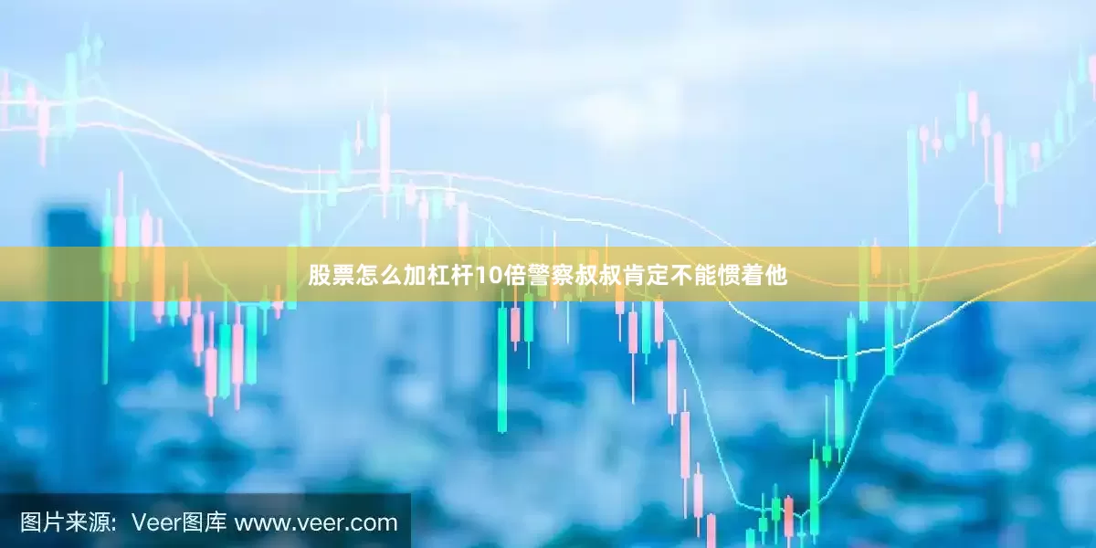 股票怎么加杠杆10倍警察叔叔肯定不能惯着他