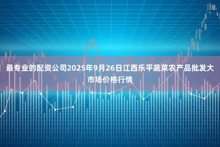 最专业的配资公司2025年9月26日江西乐平蔬菜农产品批发大市场价格行情
