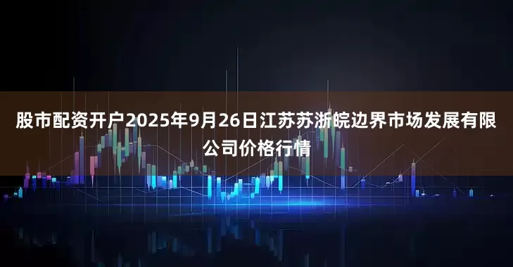 股市配资开户2025年9月26日江苏苏浙皖边界市场发展有限公司价格行情