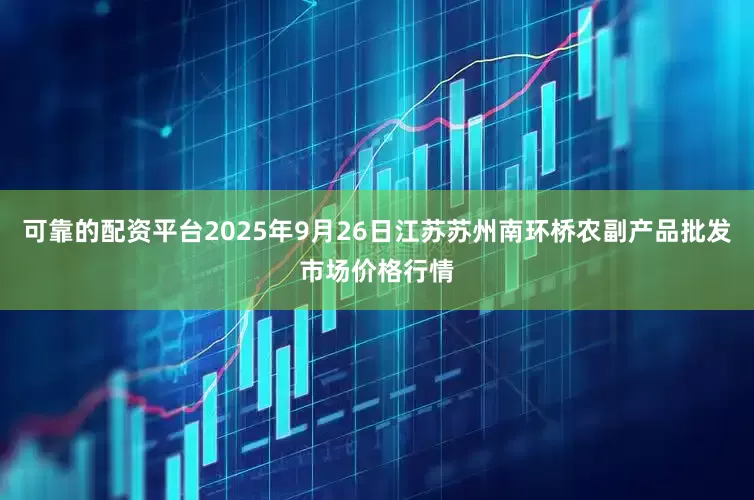 可靠的配资平台2025年9月26日江苏苏州南环桥农副产品批发市场价格行情