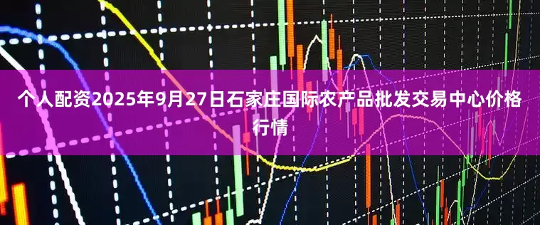 个人配资2025年9月27日石家庄国际农产品批发交易中心价格行情