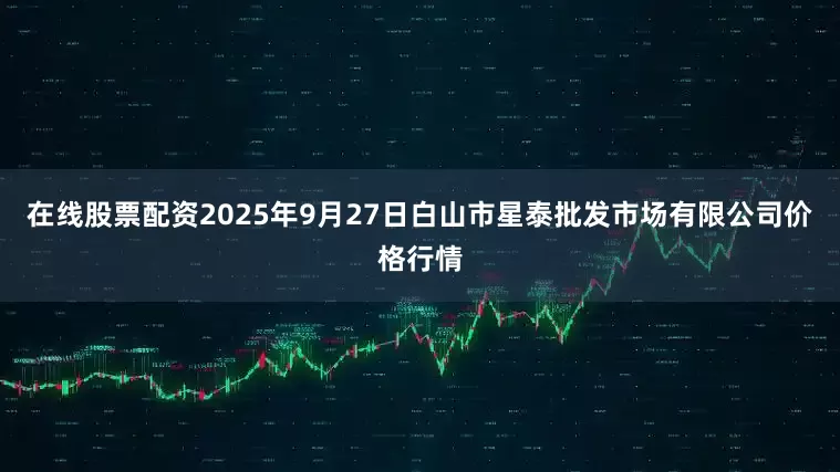 在线股票配资2025年9月27日白山市星泰批发市场有限公司价格行情