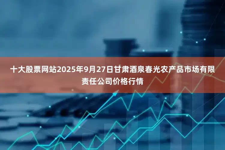 十大股票网站2025年9月27日甘肃酒泉春光农产品市场有限责任公司价格行情