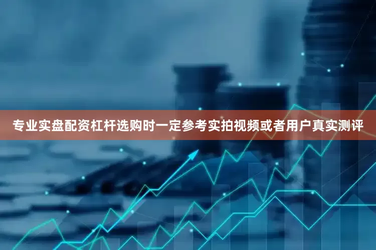 专业实盘配资杠杆选购时一定参考实拍视频或者用户真实测评
