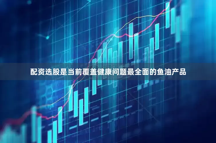 配资选股是当前覆盖健康问题最全面的鱼油产品