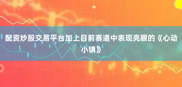 配资炒股交易平台加上目前赛道中表现亮眼的《心动小镇》