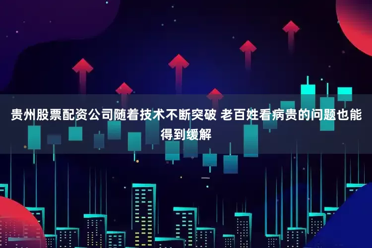 贵州股票配资公司随着技术不断突破 老百姓看病贵的问题也能得到缓解