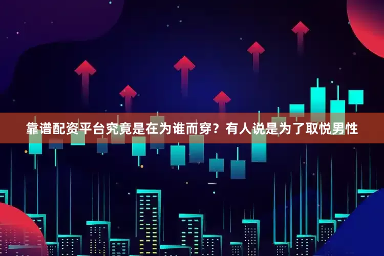 靠谱配资平台究竟是在为谁而穿？有人说是为了取悦男性