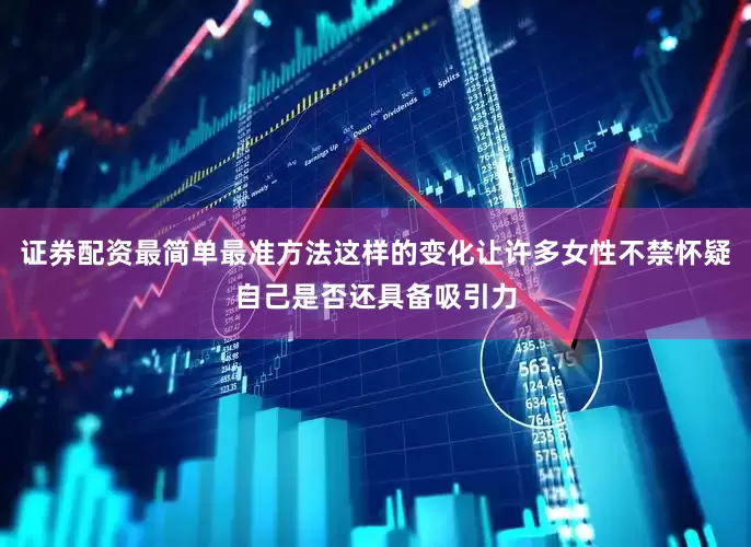 证券配资最简单最准方法这样的变化让许多女性不禁怀疑自己是否还具备吸引力