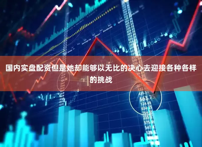 国内实盘配资但是她却能够以无比的决心去迎接各种各样的挑战