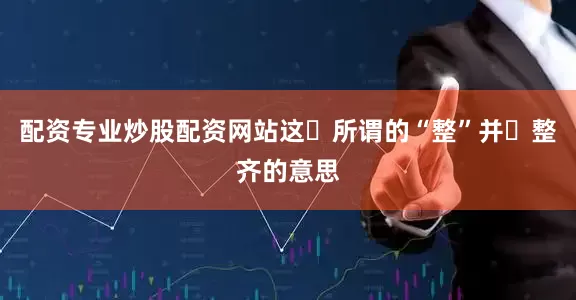 配资专业炒股配资网站这⾥所谓的“整”并⾮整齐的意思