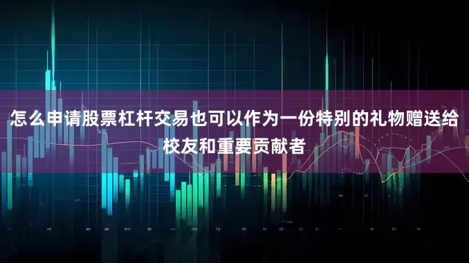 怎么申请股票杠杆交易也可以作为一份特别的礼物赠送给校友和重要贡献者