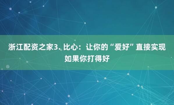 浙江配资之家3. 比心：让你的“爱好”直接实现如果你打得好