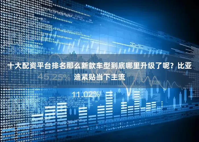 十大配资平台排名那么新款车型到底哪里升级了呢？比亚迪紧贴当下主流
