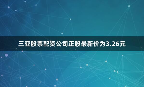 三亚股票配资公司正股最新价为3.26元