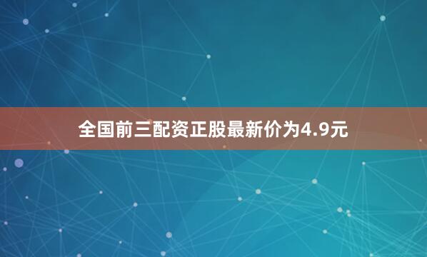 全国前三配资正股最新价为4.9元