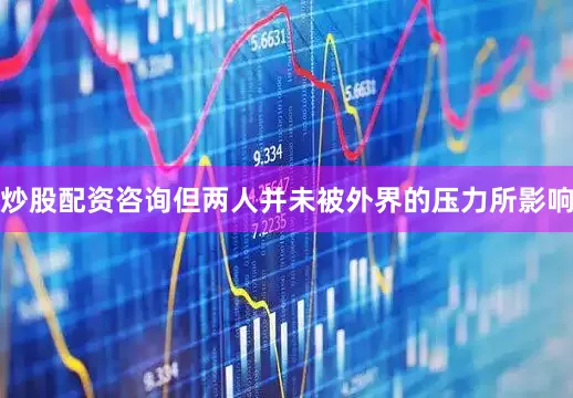 炒股配资咨询但两人并未被外界的压力所影响