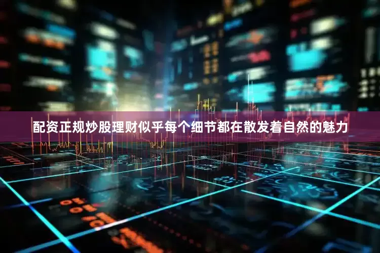 配资正规炒股理财似乎每个细节都在散发着自然的魅力